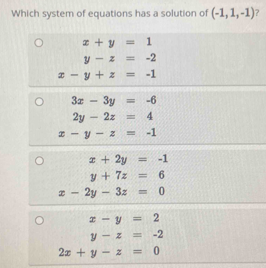 Which system of equations has a solution of (-1,1,-1) ?
x+y=1
y-z=-2
x-y+z=-1
3x-3y=-6
2y-2z=4
x-y-z=-1
x+2y=-1
y+7z=6
x-2y-3z=0
x-y=2
y-z=-2
2x+y-z=0