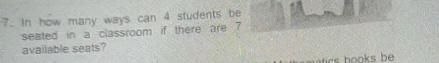 In how many ways can 4 students be 
seated in a classroom if there are 7
available seats? 
trs books be .