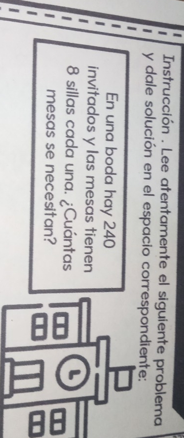 Instrucción . Lee atentamente el siguiente problema 
y dale solución en el espacio correspondiente: 
En una boda hay 240
invitados y las mesas tienen
8 sillas cada una. ¿Cuántas 
L 
mesas se necesitan?