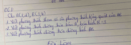 HE bhl 
DEJ: 
Cho A(1,2), B(3,4)
A. Vist phacing knk tham so oa plucng hā hōng quāt cia B 
2. Vist phacing hink duicng hōn tán A bān kin : R=3
3 Vict phacicing hick diong hón doǒng kink AB 
Rōu Lam