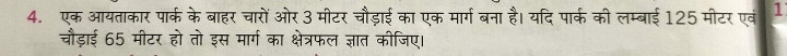 एक आयताकार पार्क के बाहर चारों ओर 3 मीटर चौड़ाई का एक मार्ग बना है। यदि पार्क की लम्बाई 125 मीटर एवं 1 
चौड़ाई 65 मीटर हो तो इस मार्ग का क्षेत्रफल ज्ञात कीजिए।