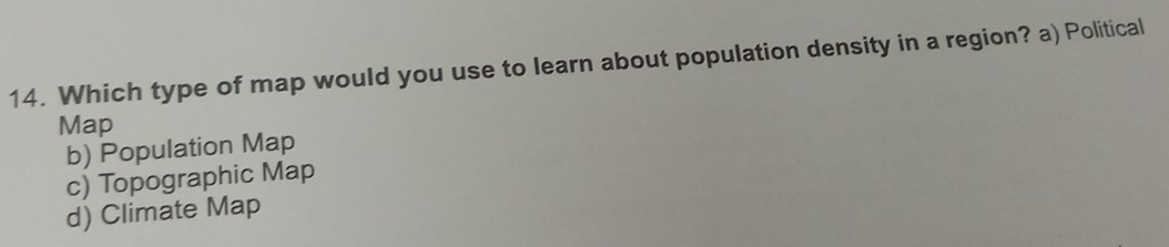 Which type of map would you use to learn about population density in a region? a) Political
Map
b) Population Map
c) Topographic Map
d) Climate Map