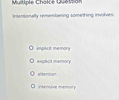 Question
Intentionally remembering something involves:
implicit memory
explicit memory
attention
intensive memory