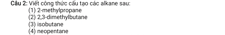 Viết công thức cấu tạo các alkane sau: 
(1) 2 -methylpropane 
(2) 2, 3 -dimethylbutane 
(3) isobutane 
(4) neopentane