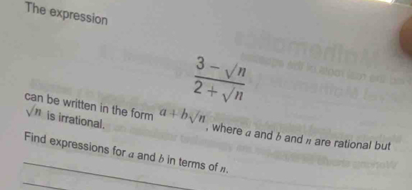 The expression

 (3-sqrt(n))/2+sqrt(n) 
sqrt(n) is irrational. 
be written in the form a+bsqrt(n) , where a and b and i are rational but 
_ 
Find expressions for a and 6 in terms of π. 
_