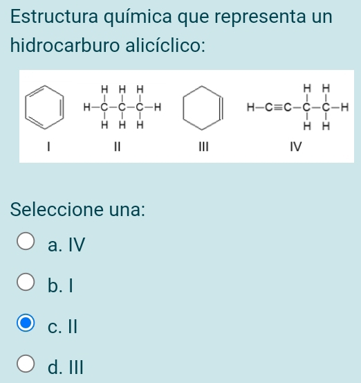 Estructura química que representa un
hidrocarburo alicíclico:
1 beginarrayr H&H&H&H -G&-G-H-H+H H+H&H+ H&H&H
III
Seleccione una:
a. IV
b. I
c. Ⅱ
d. III