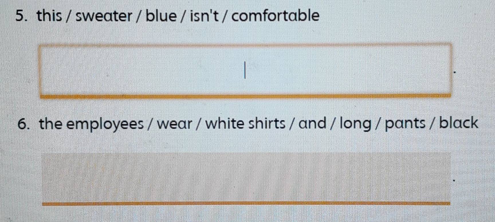 this / sweater / blue / isn't / comfortable 
6. the employees / wear / white shirts / and / long / pants / black