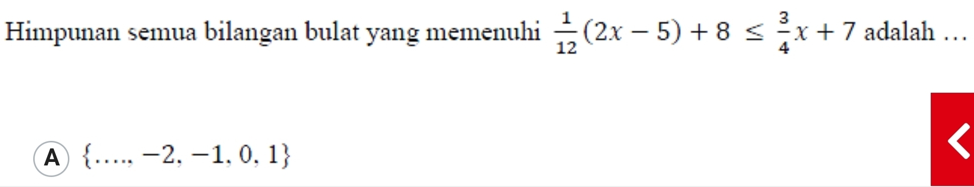 Himpunan semua bilangan bulat yang memenuhi  1/12 (2x-5)+8≤  3/4 x+7 adalah …
A  ...,-2,-1,0,1