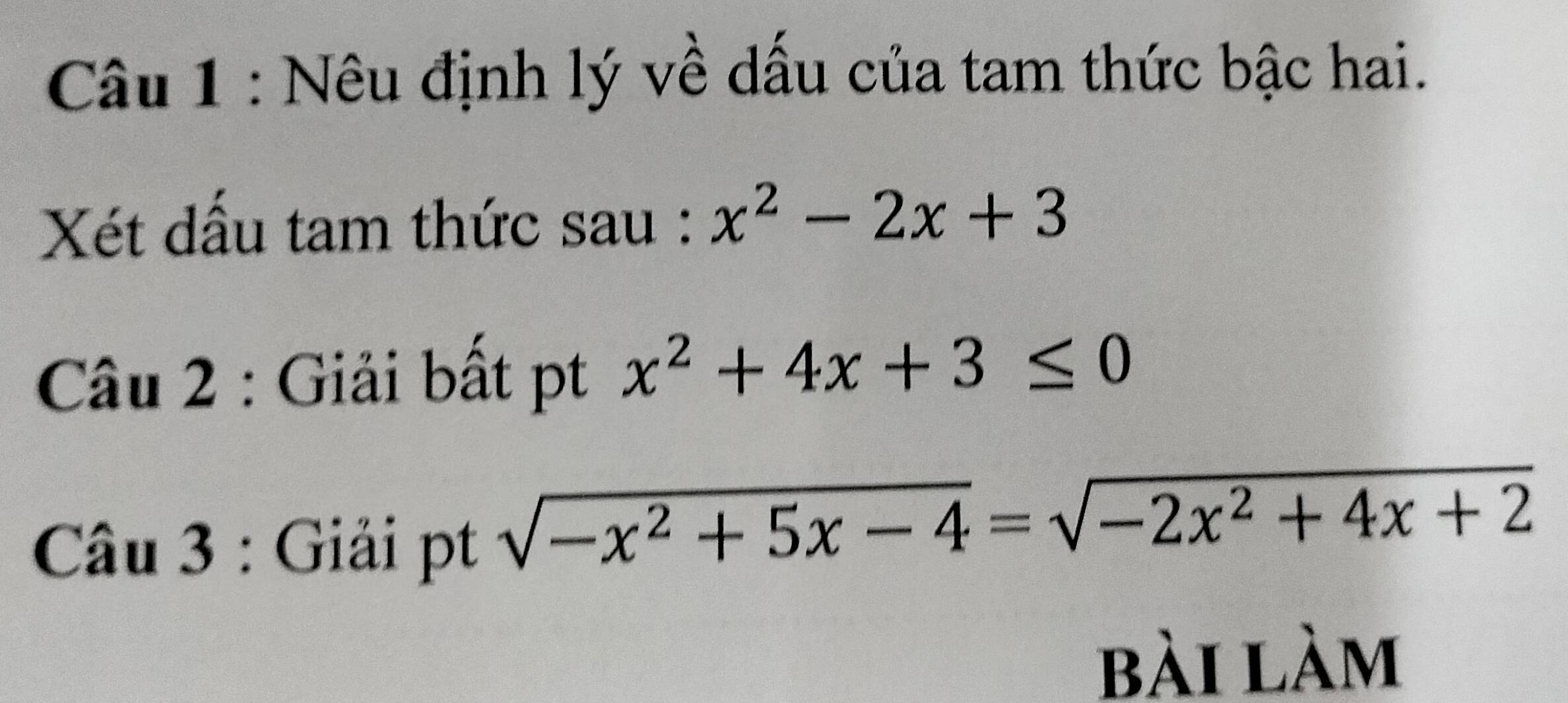 Nêu định lý về dấu của tam thức bậc hai.
Xét dấu tam thức sau : x^2-2x+3
Câu 2 : Giải bất pt x^2+4x+3≤ 0
Câu 3 : Giải pt
sqrt(-x^2+5x-4)=sqrt(-2x^2+4x+2)
bài làm