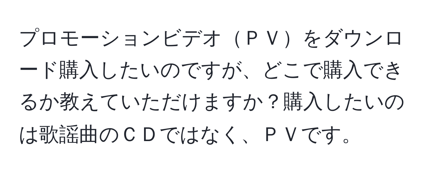 プロモーションビデオＰＶをダウンロード購入したいのですが、どこで購入できるか教えていただけますか？購入したいのは歌謡曲のＣＤではなく、ＰＶです。