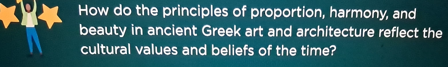 How do the principles of proportion, harmony, and 
beauty in ancient Greek art and architecture reflect the 
cultural values and beliefs of the time?