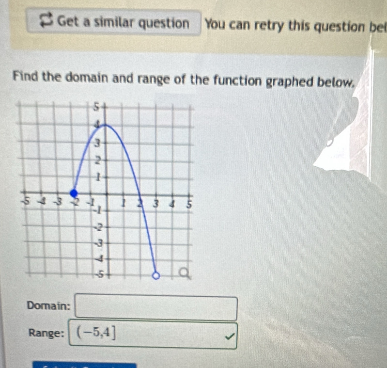 Get a similar question You can retry this question bel 
Find the domain and range of the function graphed below. 
Domain: □ 
Range: (-5,4] ( □ (k)