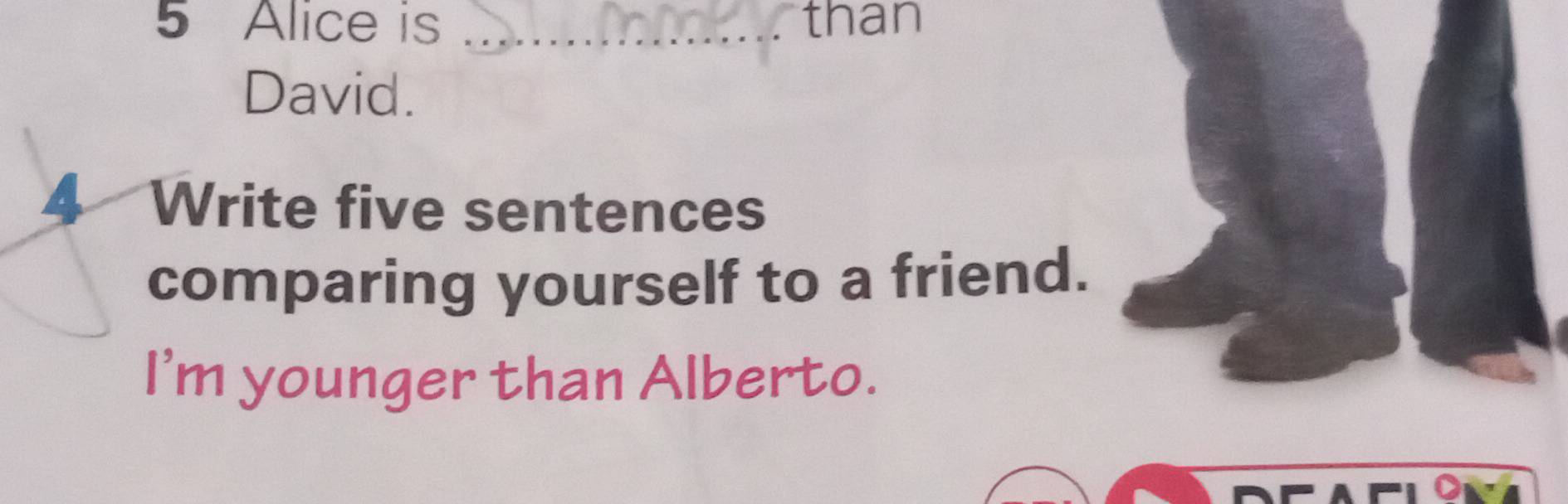 Alice is _than 
David. 
4 Write five sentences 
comparing yourself to a friend. 
I'm younger than Alberto.