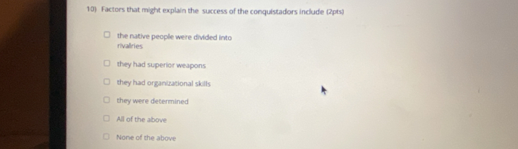 Factors that might explain the success of the conquistadors include (2pts)
the native people were divided into
rivalries
they had superior weapons
they had organizational skills
they were determined
All of the above
None of the above