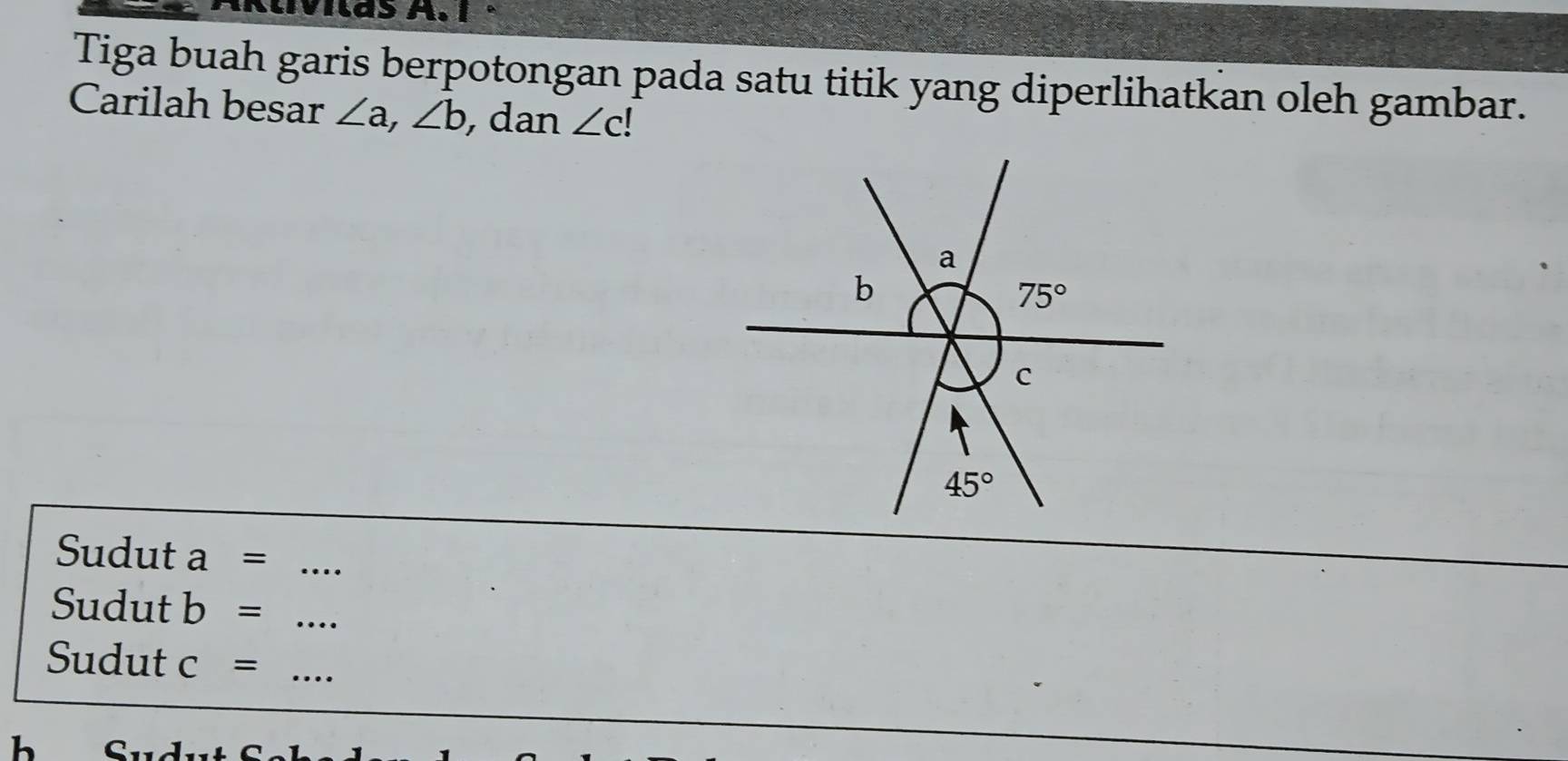 vilas A. 1 ª
Tiga buah garis berpotongan pada satu titik yang diperlihatkan oleh gambar.
Carilah besar ∠ a,∠ b , dan ∠ c!
Sudut a= _
Sudut b= _
Sudut c= _
h