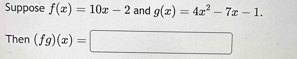 Suppose f(x)=10x-2 and g(x)=4x^2-7x-1. 
Then (fg)(x)=□