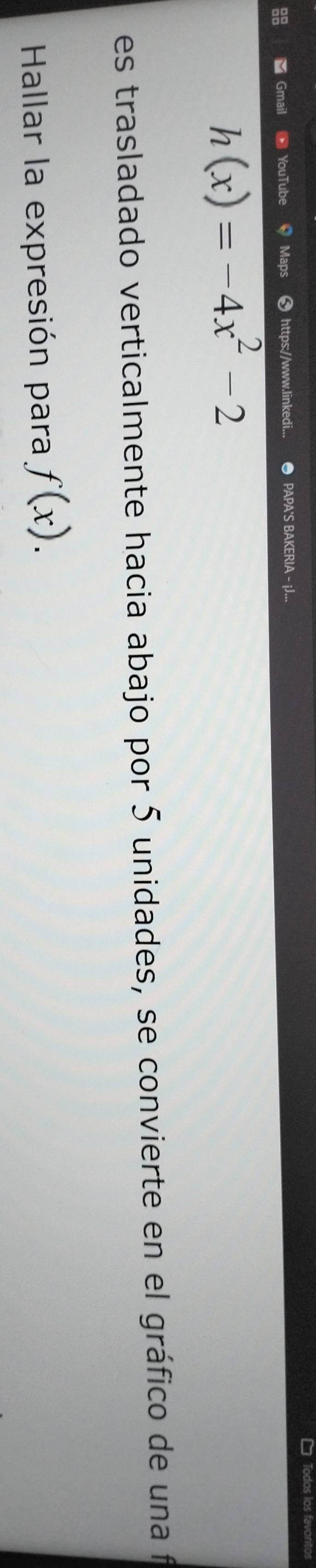 Todos los favont 
Gmail YouTube Maps * https://www.linkedi... ● PAPA'S BAKERIA - ¡J...
h(x)=-4x^2-2
es trasladado verticalmente hacia abajo por 5 unidades, se convierte en el gráfico de una fe 
Hallar la expresión para f(x).