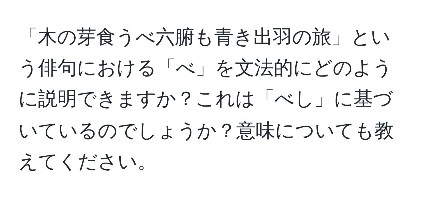 「木の芽食うべ六腑も青き出羽の旅」という俳句における「べ」を文法的にどのように説明できますか？これは「べし」に基づいているのでしょうか？意味についても教えてください。