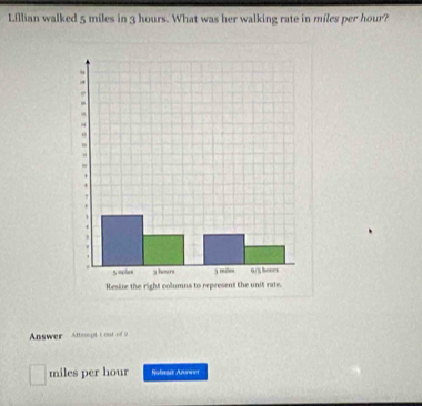 Lillian walked 5 miles in 3 hours. What was her walking rate in miles per hour? 
Answer Attonpt t out of
miles per hour Sulmit Azreer