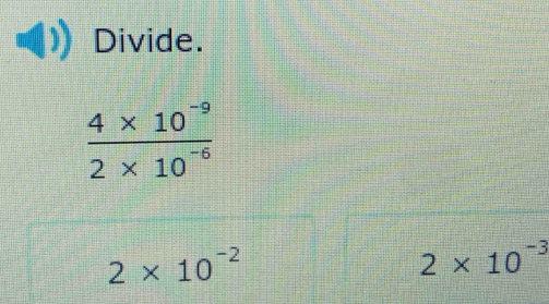 Divide.
2* 10^(-2)
2* 10^(-3)