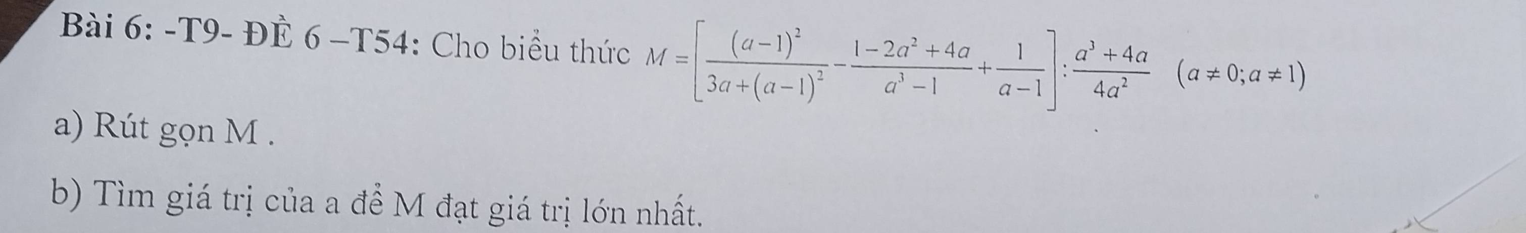 T9- ĐÈ 6 -T54: Cho biểu thức M=[frac (a-1)^23a+(a-1)^2- (1-2a^2+4a)/a^3-1 + 1/a-1 ]: (a^3+4a)/4a^2 (a!= 0;a!= 1)
a) Rút gọn M. 
b) Tìm giá trị của a để M đạt giá trị lớn nhất.