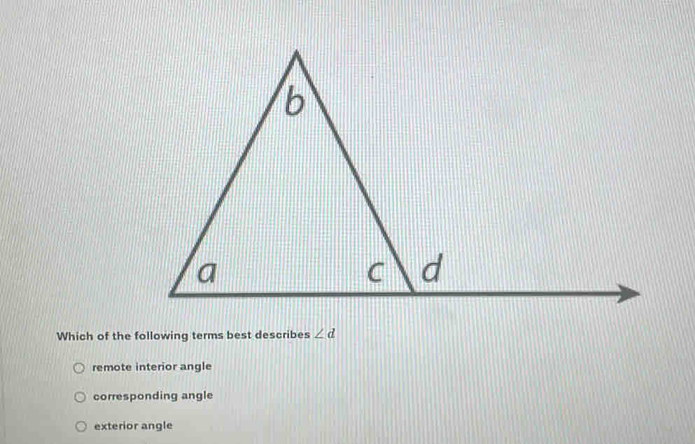 Which of the following terms best describes ∠ d
remote interior angle
corresponding angle
exterior angle