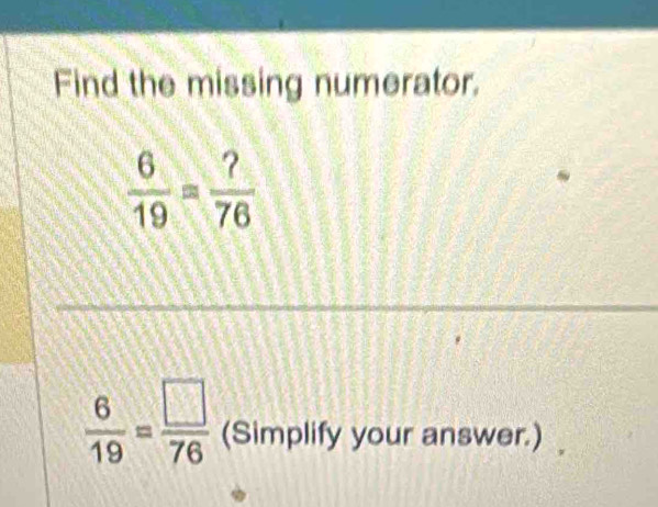 Find the missing numerator.
 6/19 = ?/76 
 6/19 = □ /76  (Simplify your answer.)