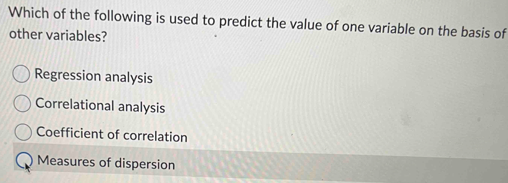 Which of the following is used to predict the value of one variable on the basis of
other variables?
Regression analysis
Correlational analysis
Coefficient of correlation
Measures of dispersion