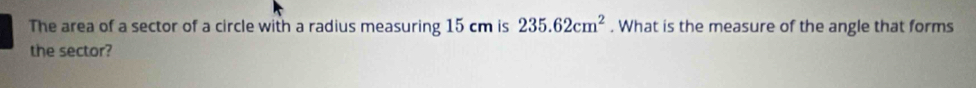 The area of a sector of a circle with a radius measuring 15 cm is 235.62cm^2. What is the measure of the angle that forms 
the sector?