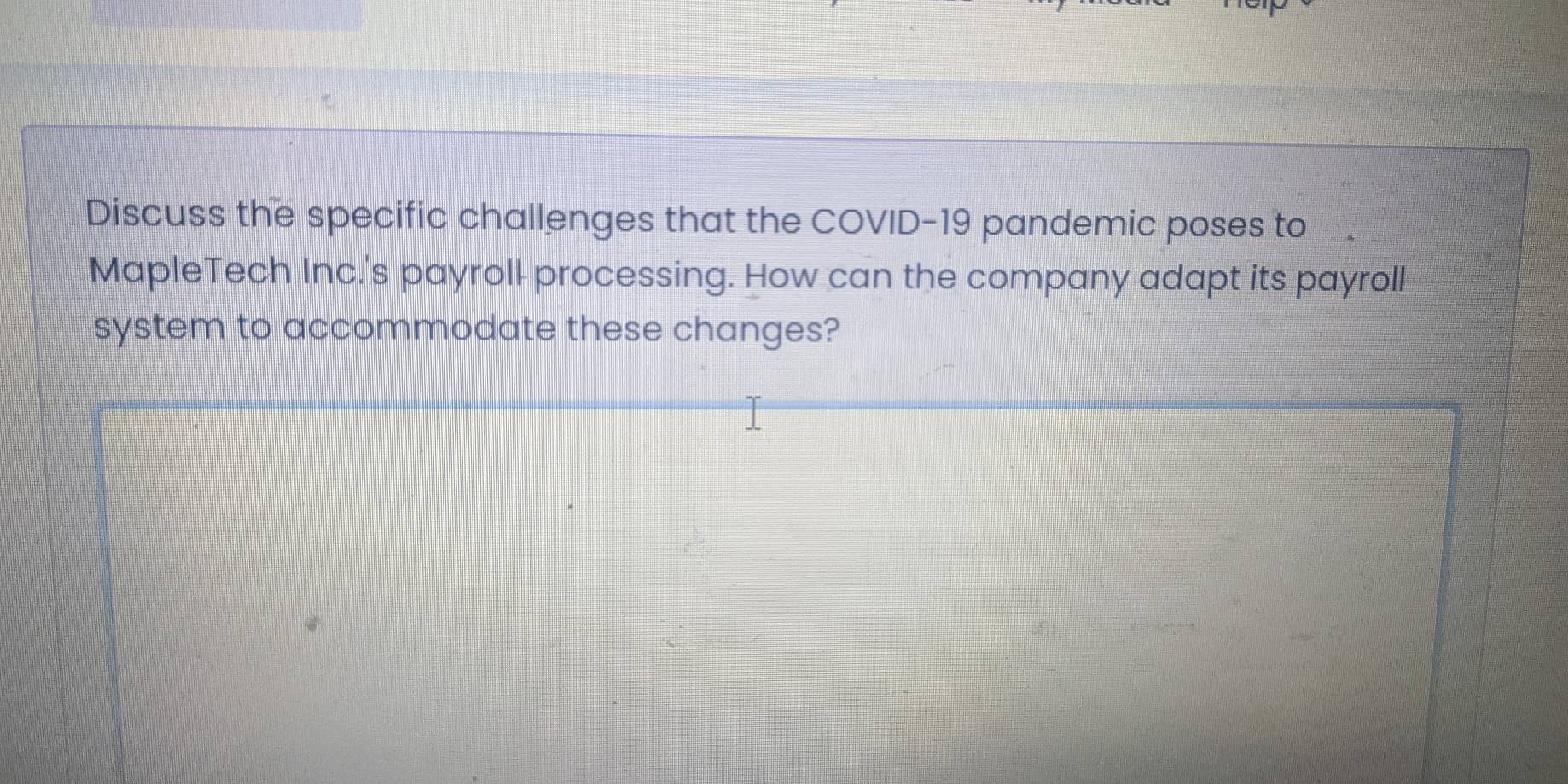 Discuss the specific challenges that the COVID-19 pandemic poses to 
MapleTech Inc.'s payroll processing. How can the company adapt its payroll 
system to accommodate these changes?