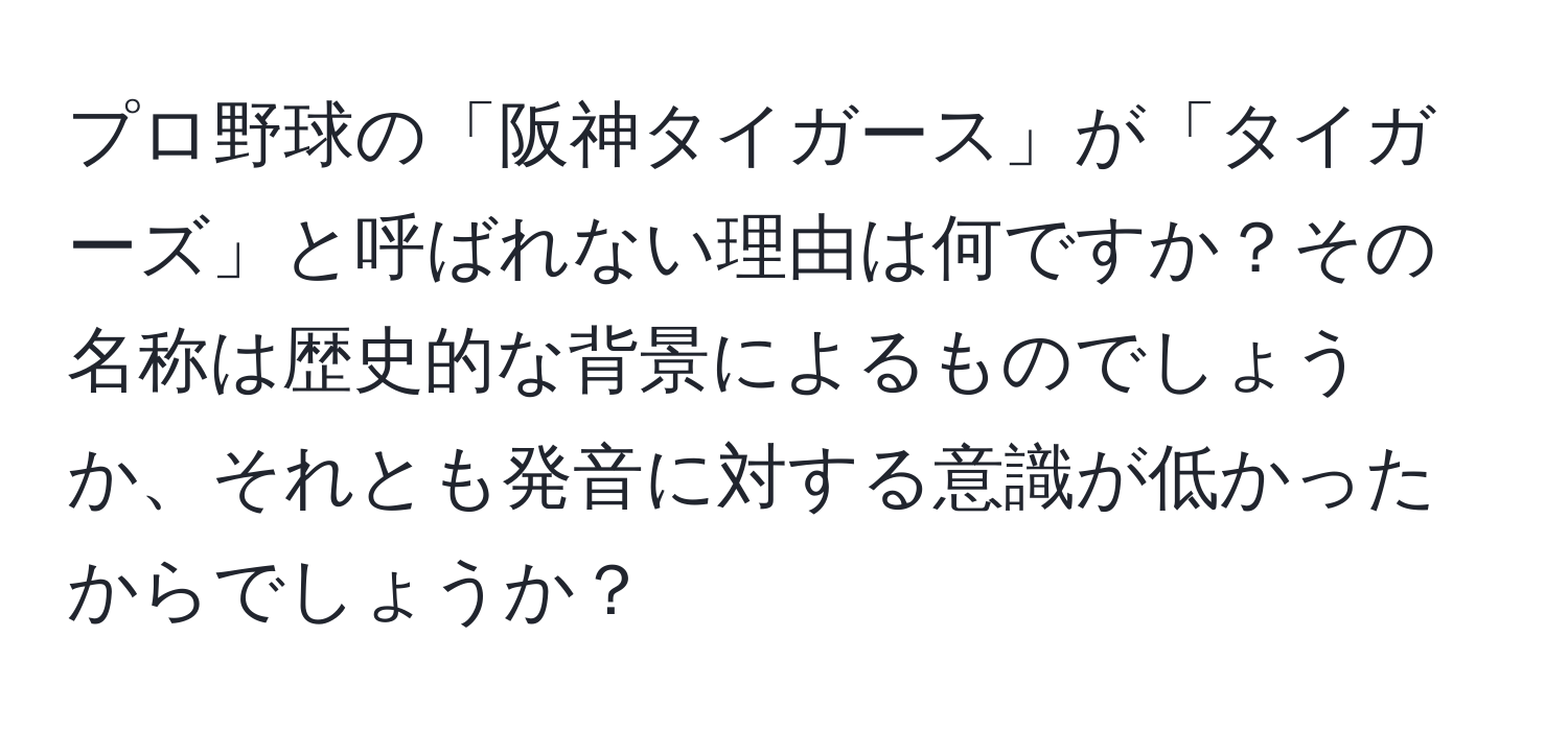 プロ野球の「阪神タイガース」が「タイガーズ」と呼ばれない理由は何ですか？その名称は歴史的な背景によるものでしょうか、それとも発音に対する意識が低かったからでしょうか？