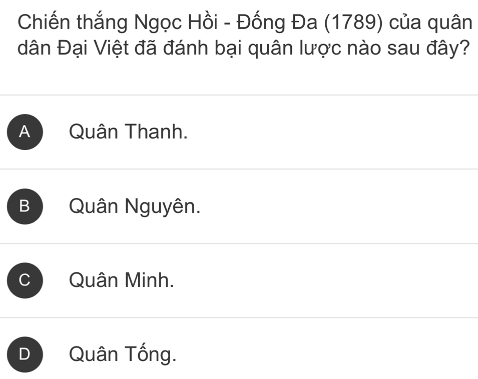 Chiến thắng Ngọc Hồi - Đống Đa (1789) của quân
dân Đại Việt đã đánh bại quân lược nào sau đây?
A Quân Thanh.
B Quân Nguyên.
Quân Minh.
D Quân Tống.