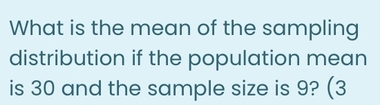 What is the mean of the sampling 
distribution if the population mean 
is 30 and the sample size is 9? (3