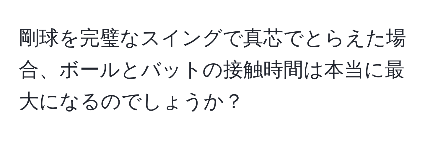 剛球を完璧なスイングで真芯でとらえた場合、ボールとバットの接触時間は本当に最大になるのでしょうか？