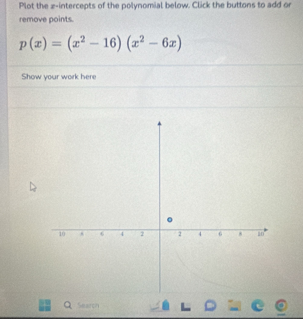 Plot the x-intercepts of the polynomial below. Click the buttons to add or 
remove points.
p(x)=(x^2-16)(x^2-6x)
Show your work here 
Search