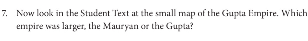 Now look in the Student Text at the small map of the Gupta Empire. Which 
empire was larger, the Mauryan or the Gupta?