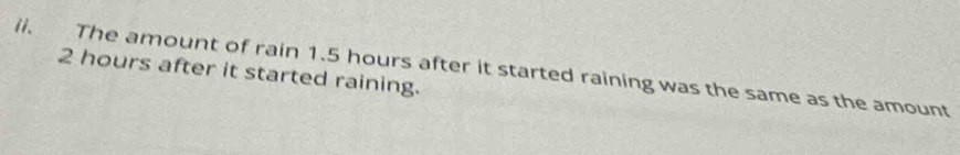 The amount of rain 1.5 hours after it started raining was the same as the amount
2 hours after it started raining.