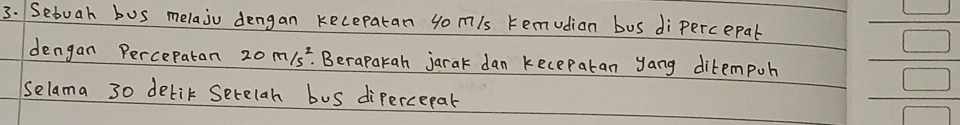 Setuah bus melaju dengan kecepatan 4omls remudion bus dipercepal 
dengan Percepatan 20m/s^2. Beraparah jarak dan keceparan yang ditempoh beginarrayr □  □ □  
Selama 30 delik Serelah bus dipercepal