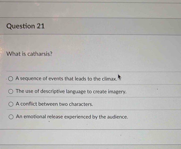 What is catharsis?
A sequence of events that leads to the climax.
The use of descriptive language to create imagery.
A conflict between two characters.
An emotional release experienced by the audience.