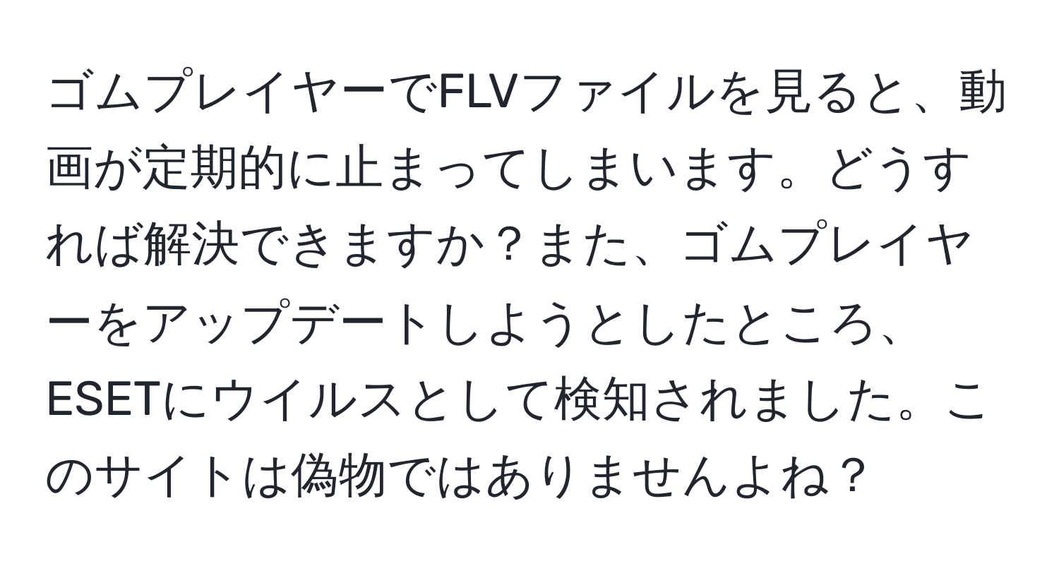 ゴムプレイヤーでFLVファイルを見ると、動画が定期的に止まってしまいます。どうすれば解決できますか？また、ゴムプレイヤーをアップデートしようとしたところ、ESETにウイルスとして検知されました。このサイトは偽物ではありませんよね？