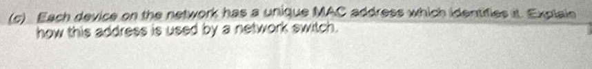 Each device on the network has a unique MAC address which identifies it. Explaie 
how this address is used by a network switch.