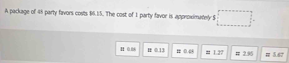 A package of 48 party favors costs $6.15. The cost of 1 party favor is approximately $ □°□ =□°
0.08 0.13 0.48 1.27 :; 2.95 5.67