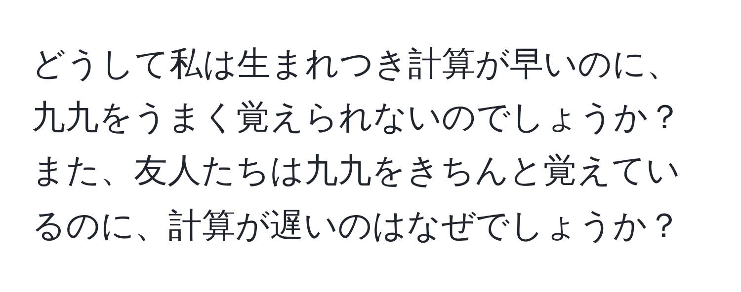 どうして私は生まれつき計算が早いのに、九九をうまく覚えられないのでしょうか？また、友人たちは九九をきちんと覚えているのに、計算が遅いのはなぜでしょうか？