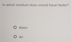 In which medium does sound travel faster?
Water
Air