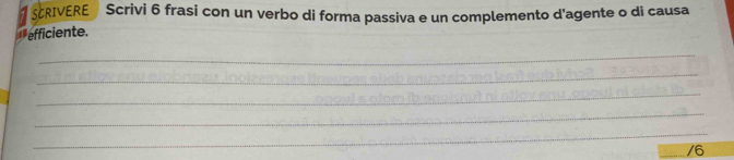 SCRIVERE Scrivi 6 frasi con un verbo di forma passiva e un complemento d'agente o di causa 
efficiente. 
_ 
_ 
_ 
_ 
_ 
/6