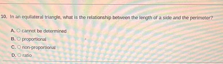 In an equilateral triangle, what is the relationship between the length of a side and the perimeter?
A. ○ cannot be determined
B. ○ proportional
C. ○ non-proportional
D. ○ ratio