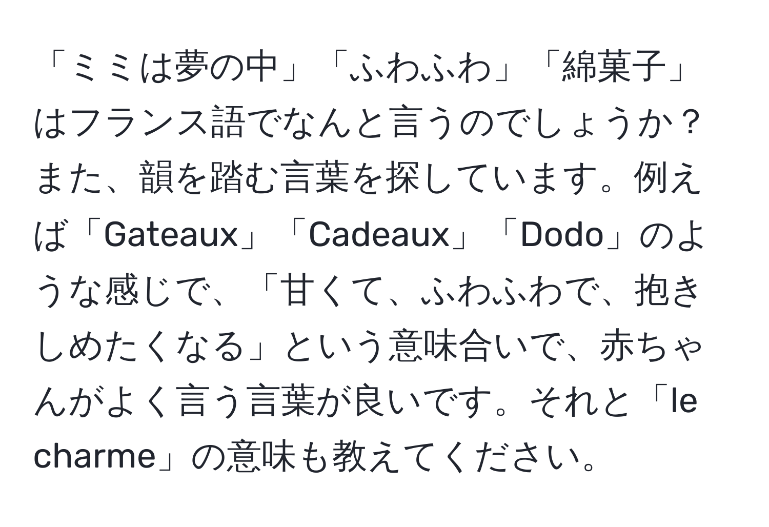 「ミミは夢の中」「ふわふわ」「綿菓子」はフランス語でなんと言うのでしょうか？ また、韻を踏む言葉を探しています。例えば「Gateaux」「Cadeaux」「Dodo」のような感じで、「甘くて、ふわふわで、抱きしめたくなる」という意味合いで、赤ちゃんがよく言う言葉が良いです。それと「le charme」の意味も教えてください。