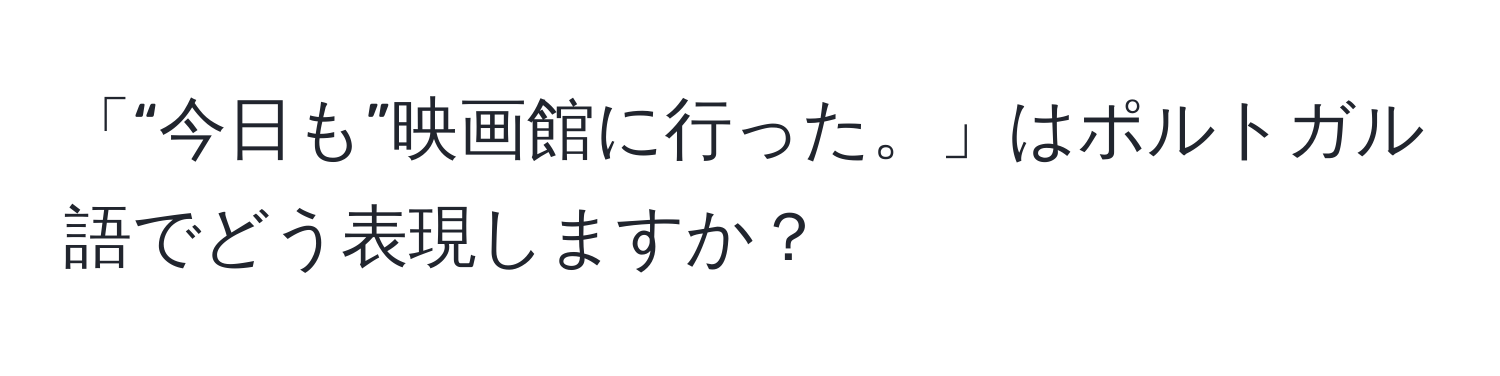 「“今日も”映画館に行った。」はポルトガル語でどう表現しますか？