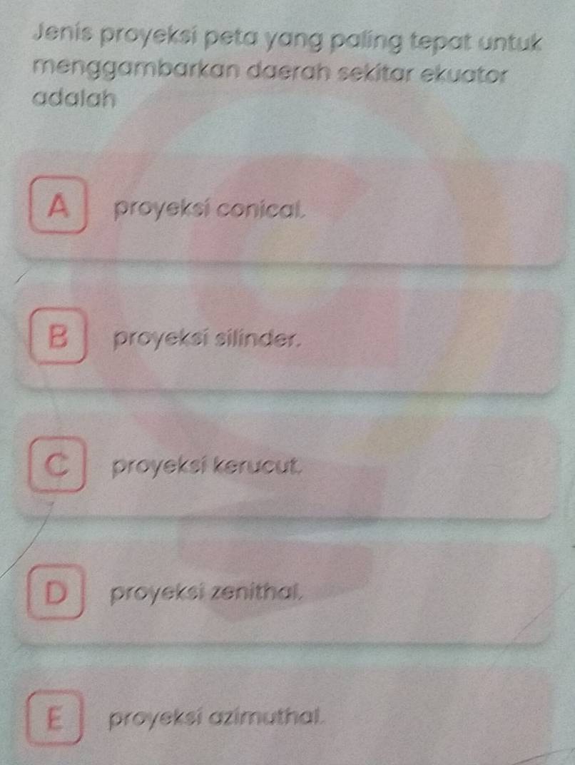 Jenis proyeksi peta yang paling tepat untuk
menggambarkan daerah sekitar ekuator
adalah
A proyeksi conical.
Bproyeksi silinder.
C proyeksi kerucut.
D proyeksi zenithal.
E _ proyeksi azimuthal.