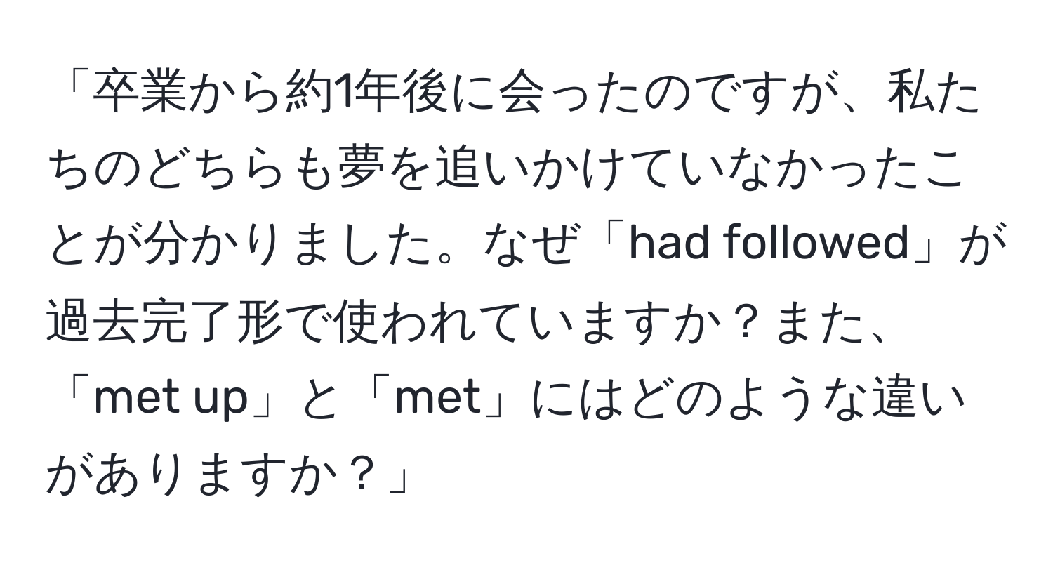 「卒業から約1年後に会ったのですが、私たちのどちらも夢を追いかけていなかったことが分かりました。なぜ「had followed」が過去完了形で使われていますか？また、「met up」と「met」にはどのような違いがありますか？」